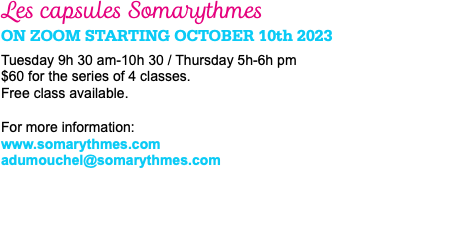 Les capsules Somarythmes ON ZOOM starting October 10th 2023 Tuesday 9h 30 am-10h 30 / Thursday 5h-6h pm $60 for the series of 4 classes. Free class available. For more information: www.somarythmes.com adumouchel@somarythmes.com